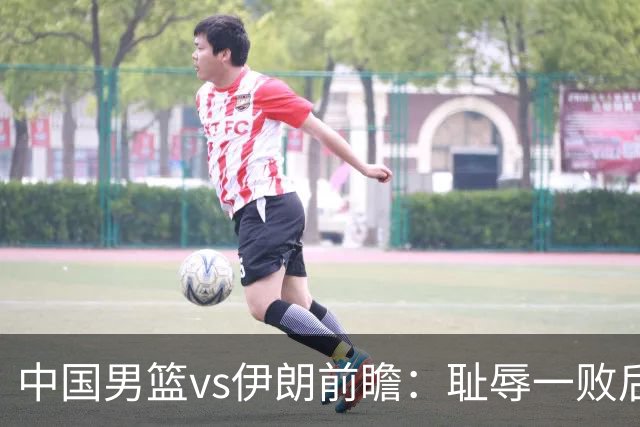 中国男篮vs伊朗前瞻：耻辱一败后需振作 胡金秋率队全力争铜牌