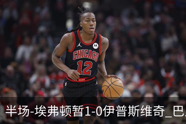 半场-埃弗顿暂1-0伊普斯维奇 巴里撞射破门皮克福德救险